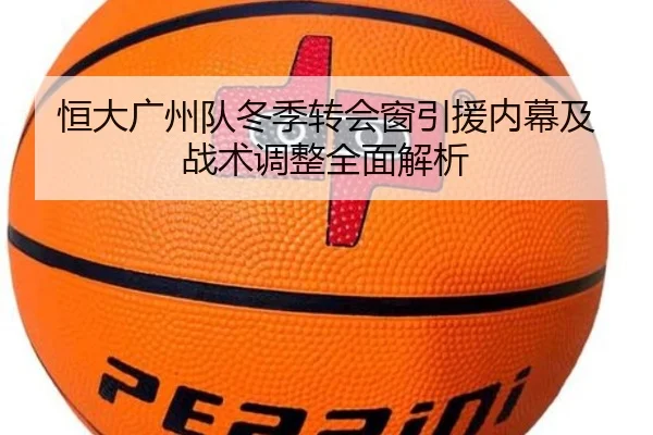 恒大广州队冬季转会窗引援内幕及战术调整全面解析
